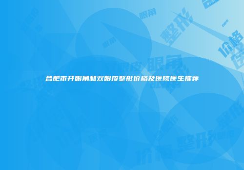 合肥市开眼角和双眼皮整形价格及医院医生推荐