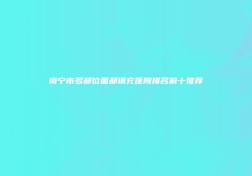 南宁市多部位面部填充医院排名前十推荐