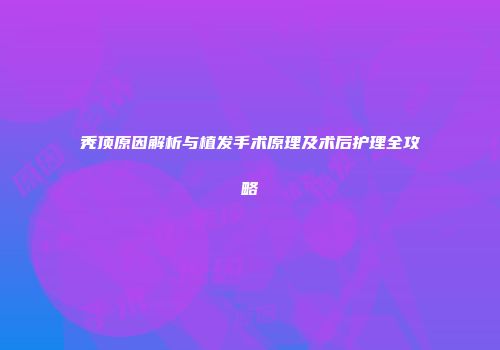 秃顶原因解析与植发手术原理及术后护理全攻略