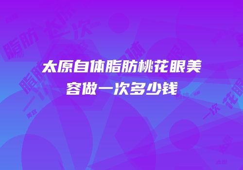 太原自体脂肪桃花眼美容做一次多少钱