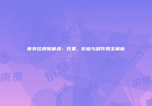 南京拉皮除皱术：效果、价格与副作用全解析