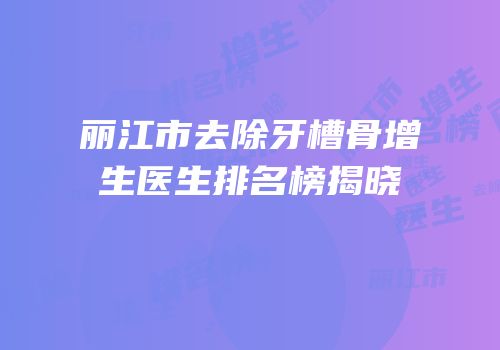 丽江市去除牙槽骨增生医生排名榜揭晓