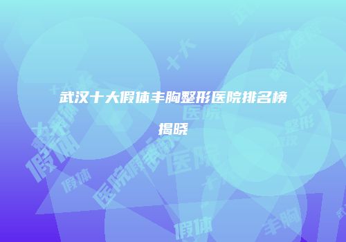 武汉十大假体丰胸整形医院排名榜揭晓