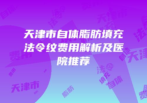 天津市自体脂肪填充法令纹费用解析及医院推荐