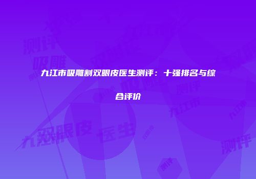 九江市吸雕割双眼皮医生测评：十强排名与综合评价