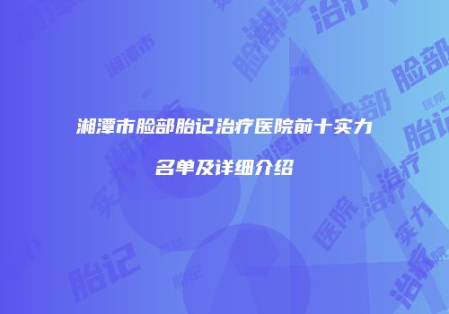 湘潭市脸部胎记治疗医院前十实力名单及详细介绍