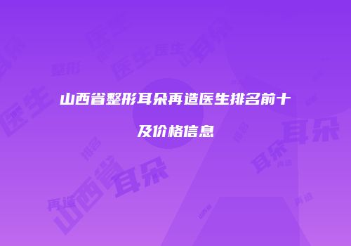 山西省整形耳朵再造医生排名前十及价格信息
