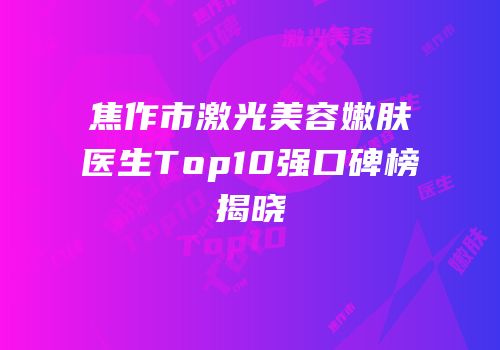 焦作市激光美容嫩肤医生Top10强口碑榜揭晓