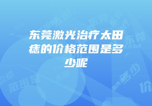 东莞激光治疗太田痣的价格范围是多少呢