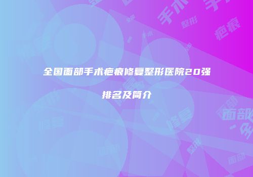 全国面部手术疤痕修复整形医院20强排名及简介