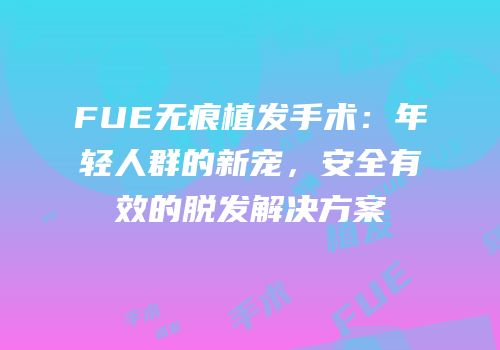 FUE无痕植发手术：年轻人群的新宠，安全有效的脱发解决方案
