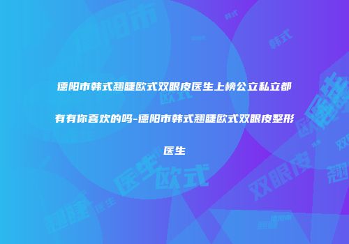 德阳市韩式翘睫欧式双眼皮医生上榜公立私立都有有你喜欢的吗-德阳市韩式翘睫欧式双眼皮整形医生