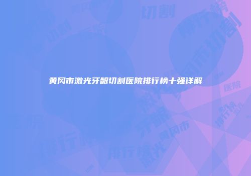 黄冈市激光牙龈切割医院排行榜十强详解