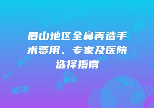 眉山地区全鼻再造手术费用、专家及医院选择指南