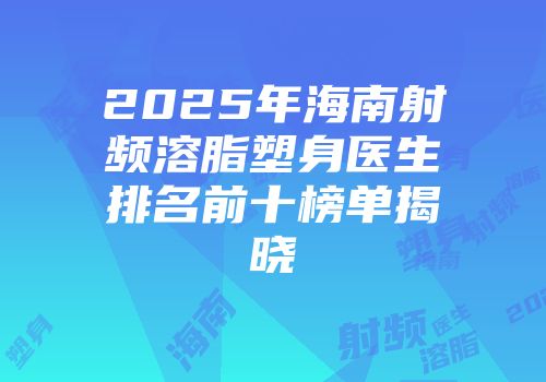 2025年海南射频溶脂塑身医生排名前十榜单揭晓