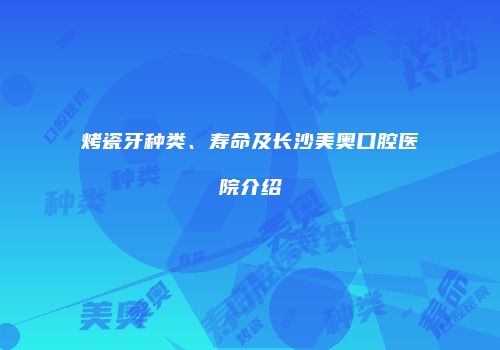 烤瓷牙种类、寿命及长沙美奥口腔医院介绍
