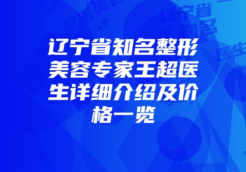 辽宁省知名整形美容专家王超医生详细介绍及价格一览