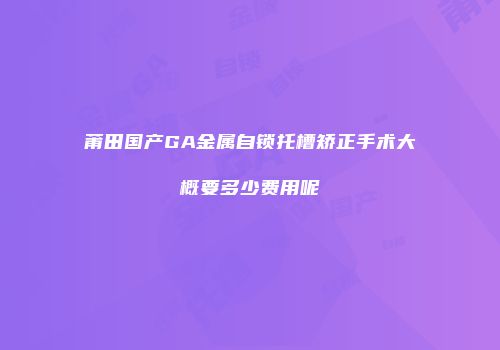 莆田国产GA金属自锁托槽矫正手术大概要多少费用呢