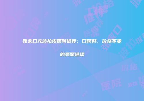 张家口光波拉皮医院推荐：口碑好、价格不贵的美丽选择