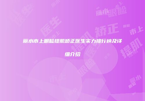 丽水市上眼睑提肌矫正医生实力排行榜及详细介绍