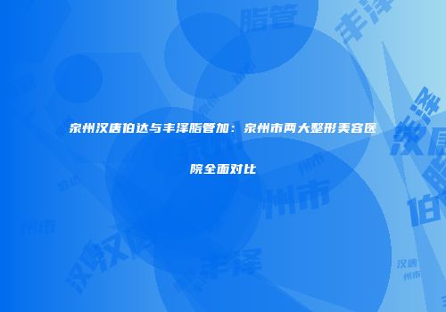 泉州汉唐伯达与丰泽脂管加：泉州市两大整形美容医院全面对比