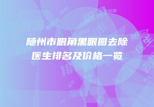 随州市眼角黑眼圈去除医生排名及价格一览