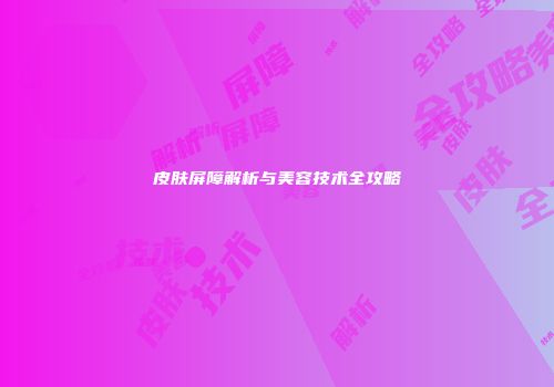 皮肤屏障解析与美容技术全攻略