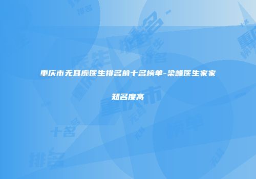 重庆市无耳廓医生排名前十名榜单-梁峰医生家家知名度高