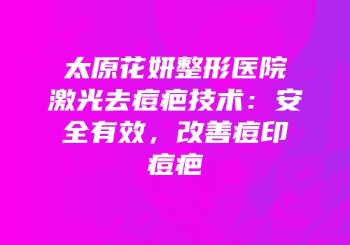 太原花妍整形医院激光去痘疤技术：安全有效，改善痘印痘疤