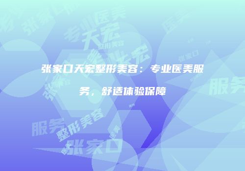 张家口天宏整形美容：专业医美服务，舒适体验保障