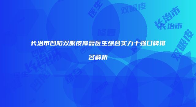 长治市凹陷双眼皮修复医生综合实力十强口碑排名解析
