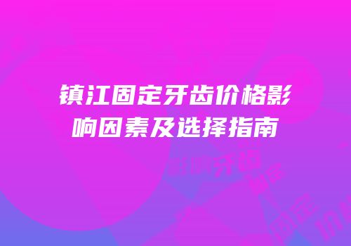 镇江固定牙齿价格影响因素及选择指南
