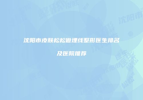 沈阳市皮肤松松做埋线整形医生排名及医院推荐