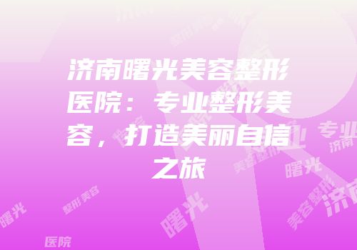 济南曙光美容整形医院：专业整形美容，打造美丽自信之旅