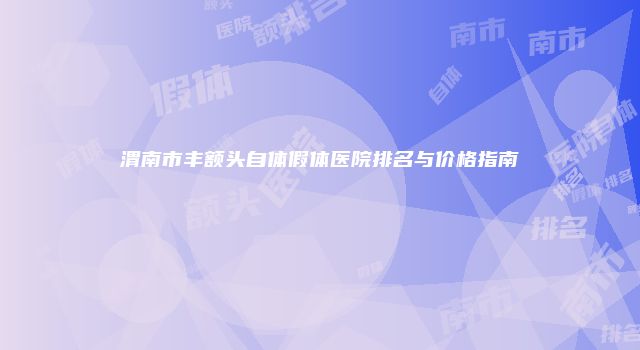 渭南市丰额头自体假体医院排名与价格指南