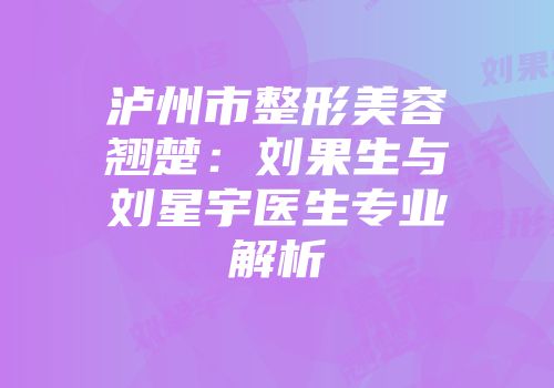 泸州市整形美容翘楚：刘果生与刘星宇医生专业解析