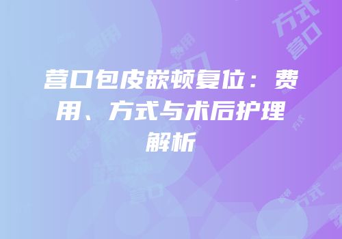 营口包皮嵌顿复位：费用、方式与术后护理解析