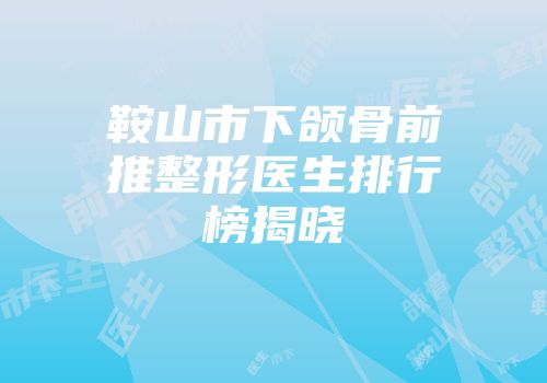 鞍山市下颌骨前推整形医生排行榜揭晓