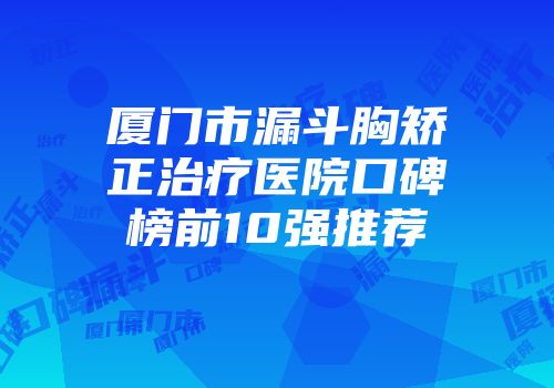厦门市漏斗胸矫正治疗医院口碑榜前10强推荐