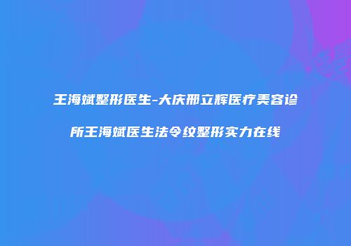 王海斌整形医生-大庆邢立辉医疗美容诊所王海斌医生法令纹整形实力在线