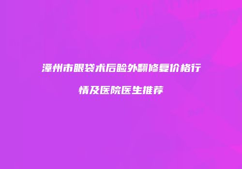 漳州市眼袋术后睑外翻修复价格行情及医院医生推荐