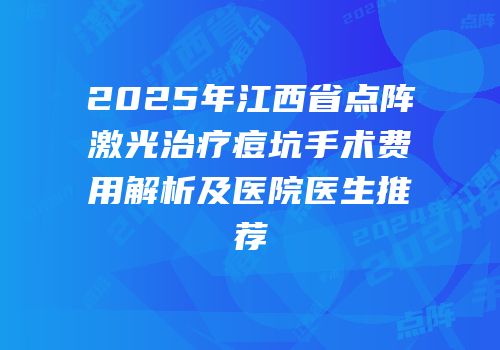 2025年江西省点阵激光治疗痘坑手术费用解析及医院医生推荐