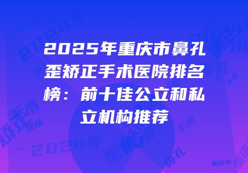 2025年重庆市鼻孔歪矫正手术医院排名榜：前十佳公立和私立机构推荐