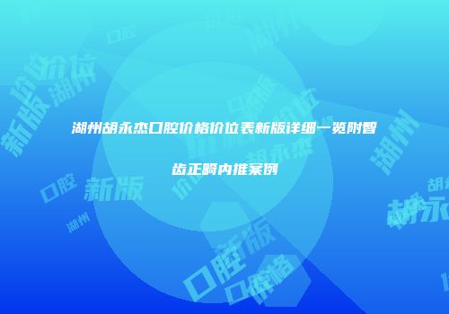 湖州胡永杰口腔价格价位表新版详细一览附智齿正畸内推案例