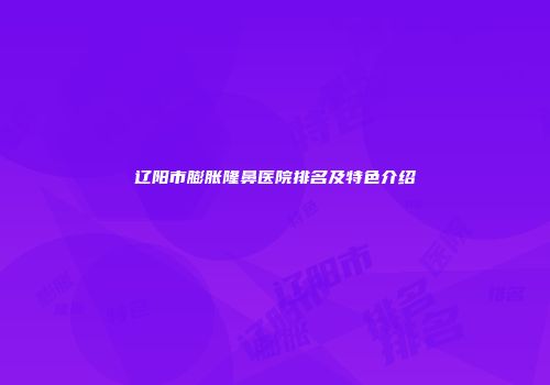 辽阳市膨胀隆鼻医院排名及特色介绍