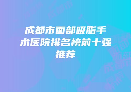 成都市面部吸脂手术医院排名榜前十强推荐