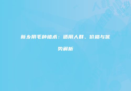 新乡阴毛种植术：适用人群、价格与优势解析