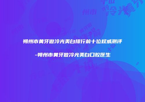 朔州市黄牙做冷光美白排行前十位权威测评-朔州市黄牙做冷光美白口腔医生