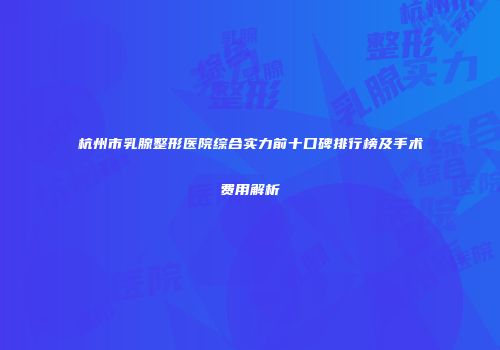 杭州市乳腺整形医院综合实力前十口碑排行榜及手术费用解析