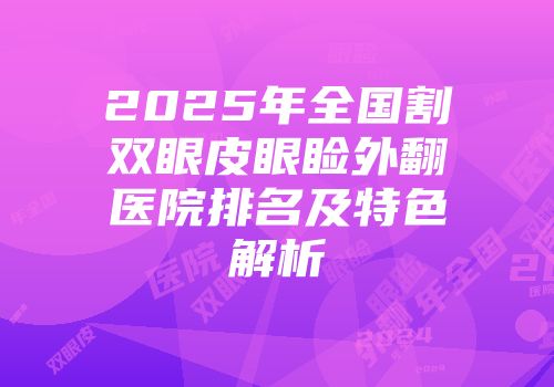2025年全国割双眼皮眼睑外翻医院排名及特色解析